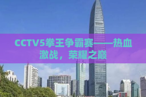 CCTV5拳王争霸赛——热血激战，荣耀之巅