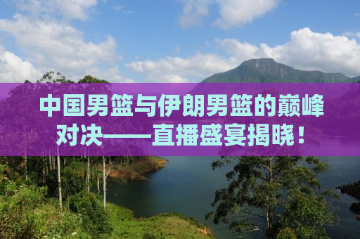 中国男篮与伊朗男篮的巅峰对决——直播盛宴揭晓！