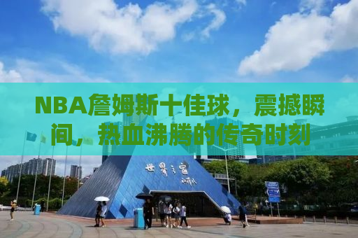 NBA詹姆斯十佳球，震撼瞬间，热血沸腾的传奇时刻