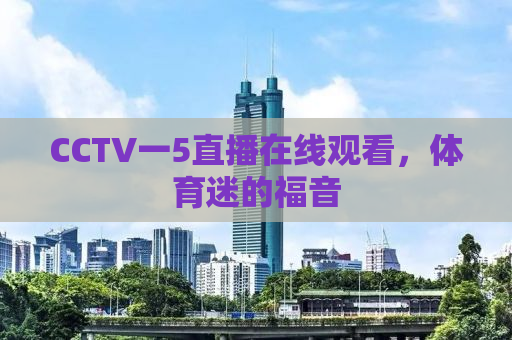 CCTV一5直播在线观看，体育迷的福音