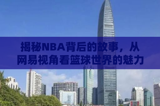 揭秘NBA背后的故事，从网易视角看篮球世界的魅力与争议