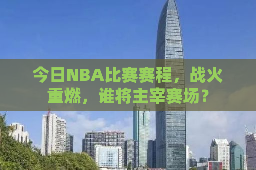 今日NBA比赛赛程，战火重燃，谁将主宰赛场？