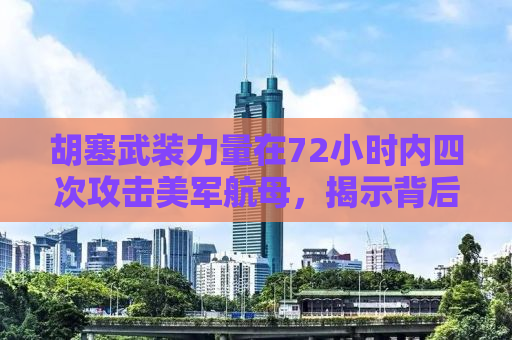 胡塞武装力量在72小时内四次攻击美军航母，揭示背后的战略博弈与战术分析