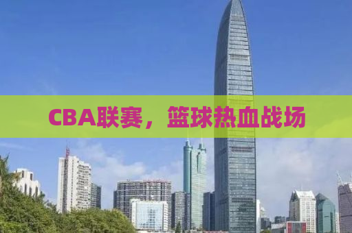 CBA联赛，篮球热血战场