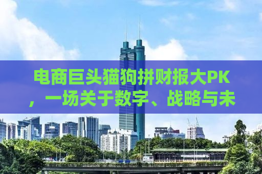 电商巨头猫狗拼财报大PK，一场关于数字、战略与未来的较量