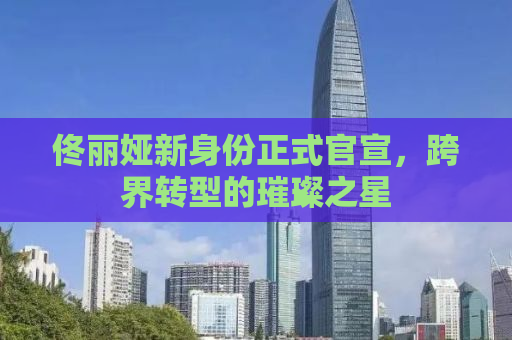 佟丽娅新身份正式官宣，跨界转型的璀璨之星