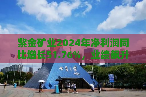 紫金矿业2024年净利润同比增长51.76%，业绩飙升背后的驱动力与前景展望