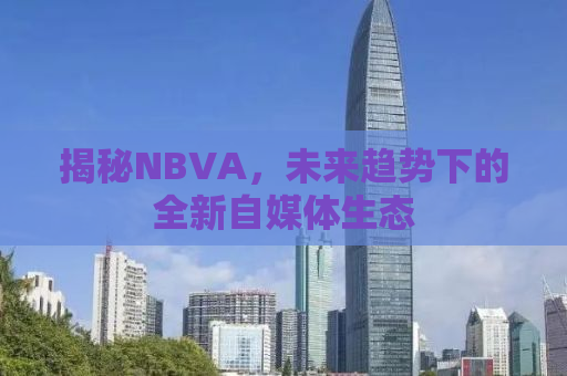 揭秘NBVA，未来趋势下的全新自媒体生态