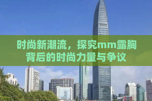 时尚新潮流，探究mm露胸背后的时尚力量与争议