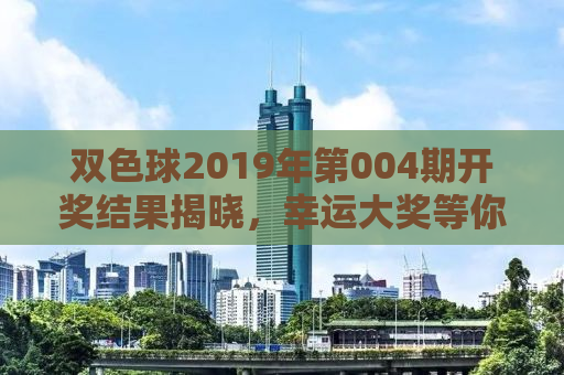 双色球2019年第004期开奖结果揭晓，幸运大奖等你来揭晓！