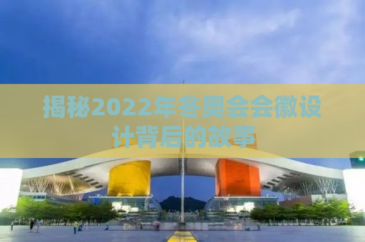 揭秘2022年冬奥会会徽设计背后的故事