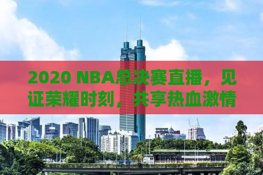 2020 NBA总决赛直播，见证荣耀时刻，共享热血激情！