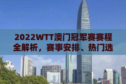 2022WTT澳门冠军赛赛程全解析，赛事安排、热门选手及比赛亮点一网打尽